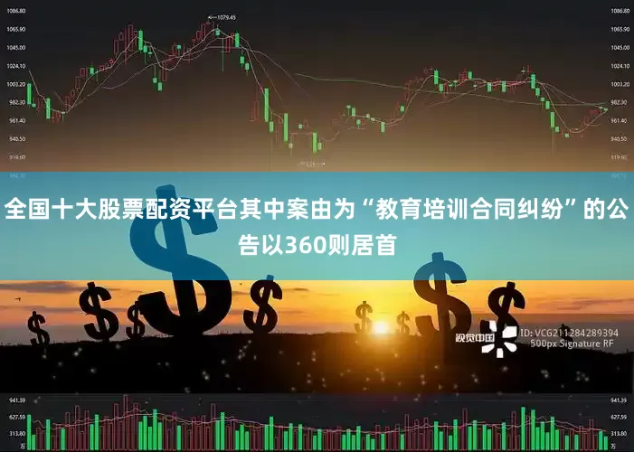 全国十大股票配资平台其中案由为“教育培训合同纠纷”的公告以360则居首