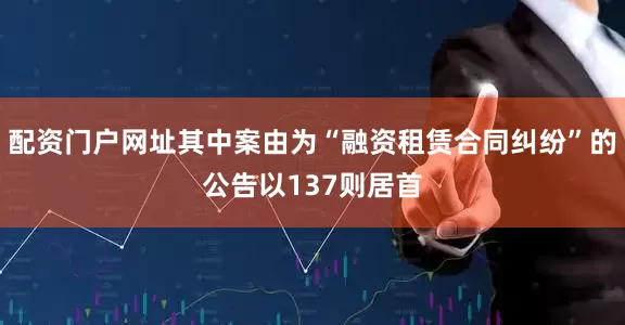 配资门户网址其中案由为“融资租赁合同纠纷”的公告以137则居首