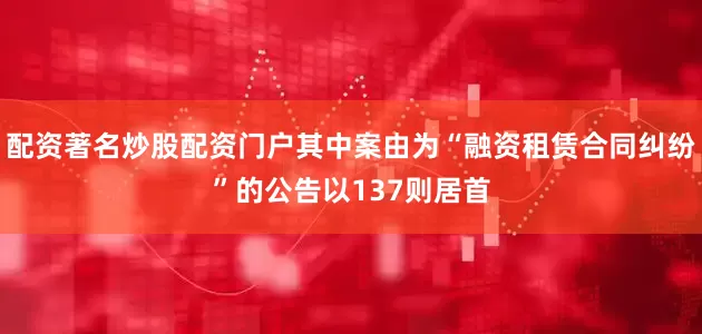 配资著名炒股配资门户其中案由为“融资租赁合同纠纷”的公告以137则居首