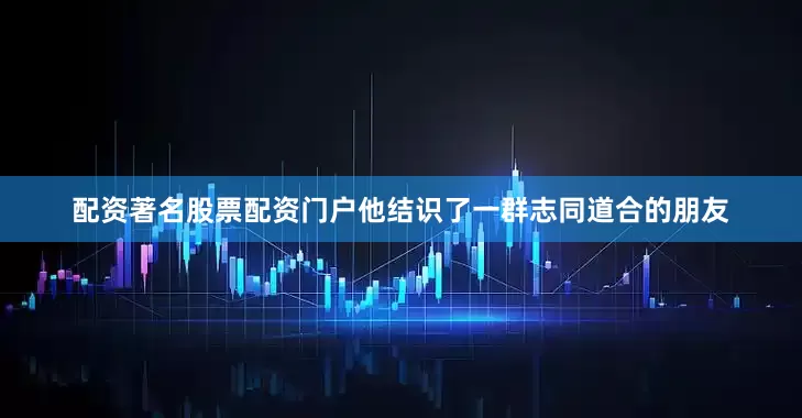 配资著名股票配资门户他结识了一群志同道合的朋友